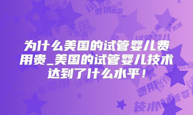 为什么美国的试管婴儿费用贵_美国的试管婴儿技术达到了什么水平！