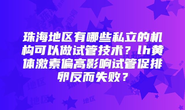 珠海地区有哪些私立的机构可以做试管技术?lh黄体激素偏高影响试管促排卵反而失败?