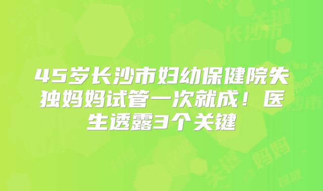 45岁长沙市妇幼保健院失独妈妈试管一次就成！医生透露3个关键