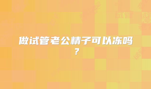 做试管老公精子可以冻吗?