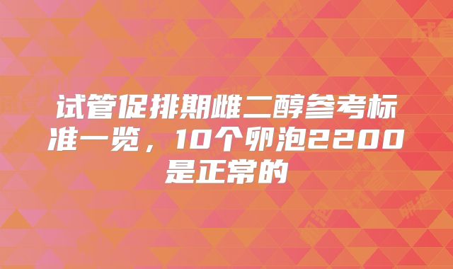 试管促排期雌二醇参考标准一览,10个卵泡2200是正常的