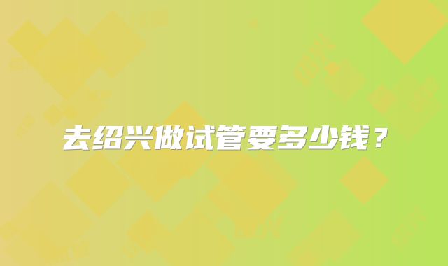 去绍兴做试管要多少钱？