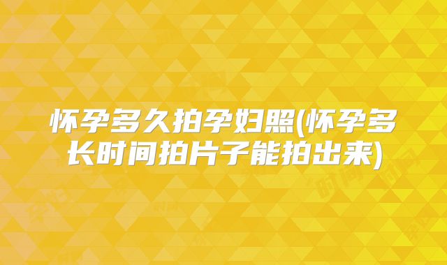 怀孕多久拍孕妇照(怀孕多长时间拍片子能拍出来)