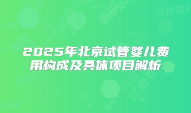 2025年北京试管婴儿费用构成及具体项目解析