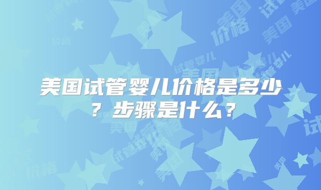 美国试管婴儿价格是多少？步骤是什么？