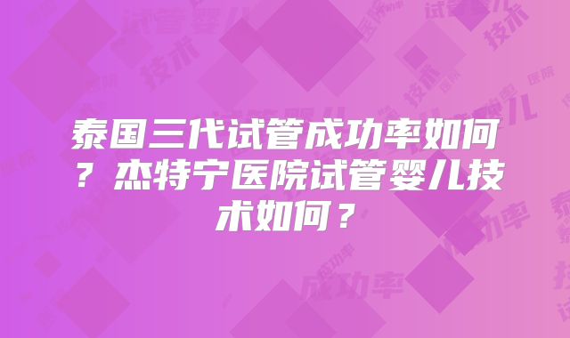 泰国三代试管成功率如何?杰特宁医院试管婴儿技术如何?