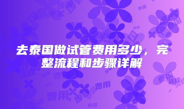 去泰国做试管费用多少，完整流程和步骤详解