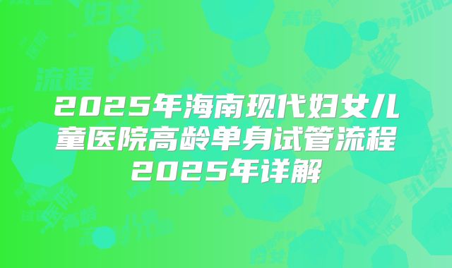 2025年海南现代妇女儿童医院高龄单身试管流程2025年详解