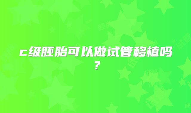 c级胚胎可以做试管移植吗？
