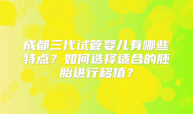 成都三代试管婴儿有哪些特点？如何选择适合的胚胎进行移植？