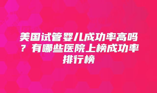 美国试管婴儿成功率高吗？有哪些医院上榜成功率排行榜