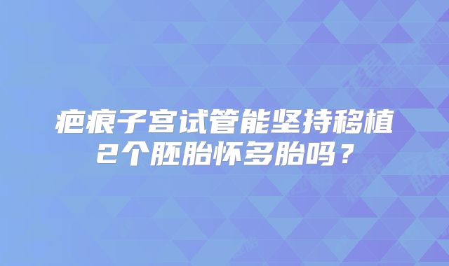 疤痕子宫试管能坚持移植2个胚胎怀多胎吗？