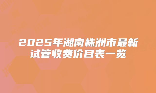 2025年湖南株洲市最新试管收费价目表一览