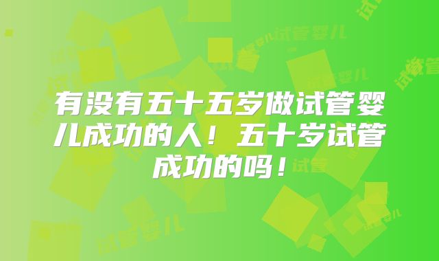 有没有五十五岁做试管婴儿成功的人！五十岁试管成功的吗！