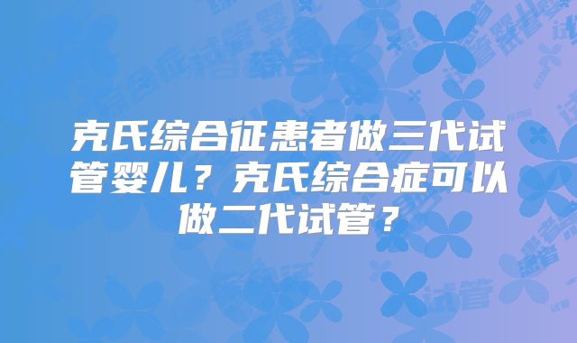克氏综合征患者做三代试管婴儿?克氏综合症可以做二代试管?