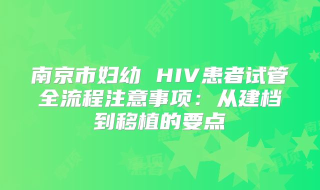 南京市妇幼 HIV患者试管全流程注意事项：从建档到移植的要点