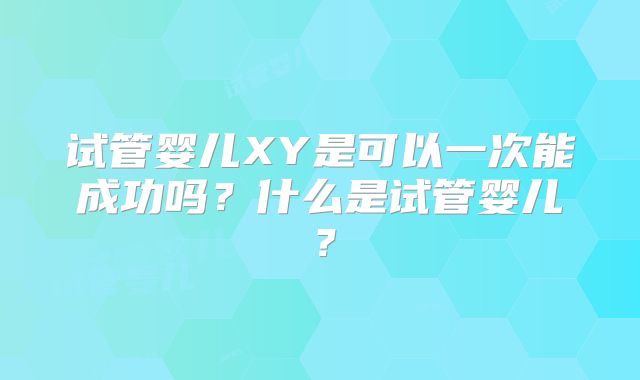 试管婴儿XY是可以一次能成功吗？什么是试管婴儿？