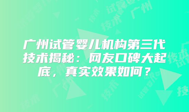 广州试管婴儿机构第三代技术揭秘：网友口碑大起底，真实效果如何？