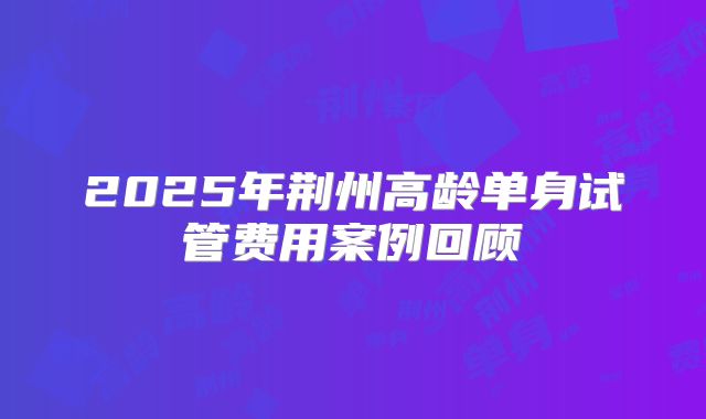 2025年荆州高龄单身试管费用案例回顾