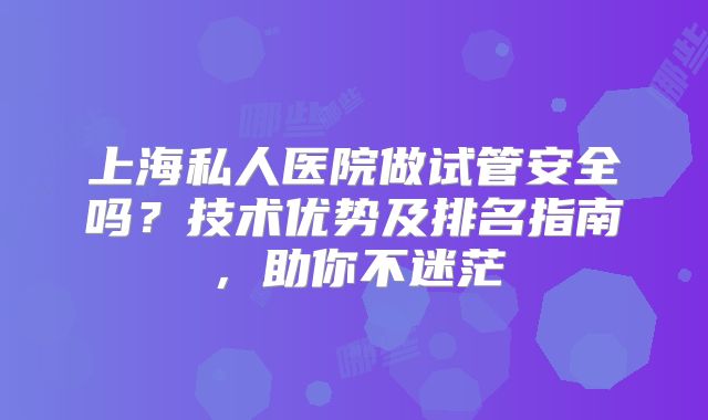 上海私人医院做试管安全吗？技术优势及排名指南，助你不迷茫
