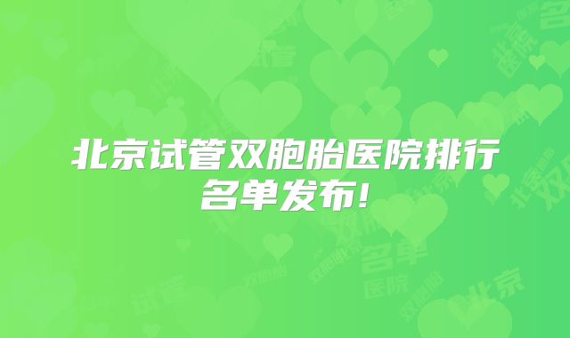 北京试管双胞胎医院排行名单发布!
