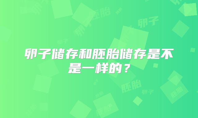 卵子储存和胚胎储存是不是一样的？