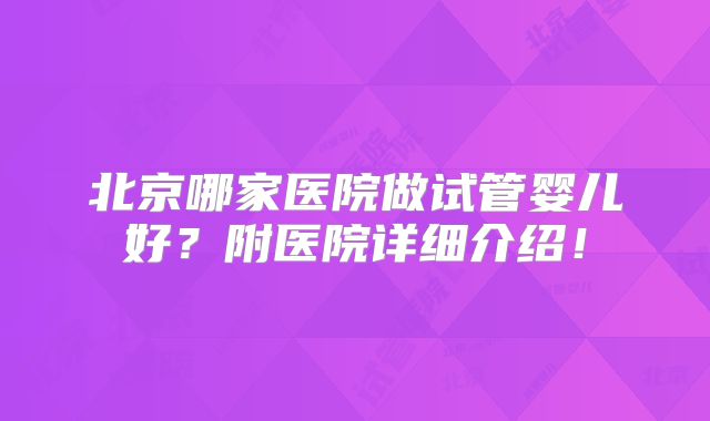 北京哪家医院做试管婴儿好？附医院详细介绍！