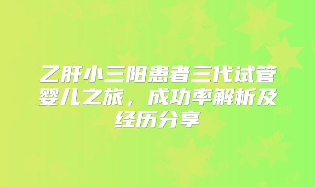 乙肝小三阳患者三代试管婴儿之旅，成功率解析及经历分享