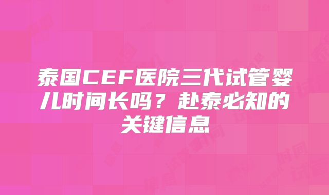 泰国CEF医院三代试管婴儿时间长吗?赴泰必知的关键信息