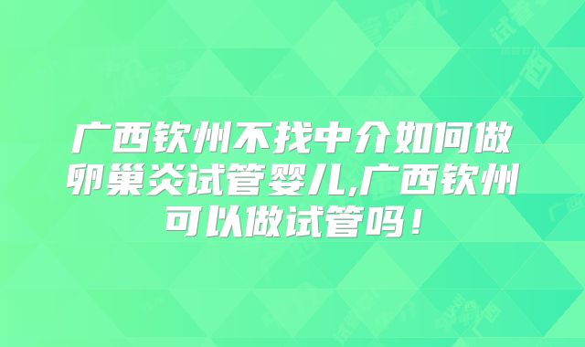 广西钦州不找中介如何做卵巢炎试管婴儿,广西钦州可以做试管吗！