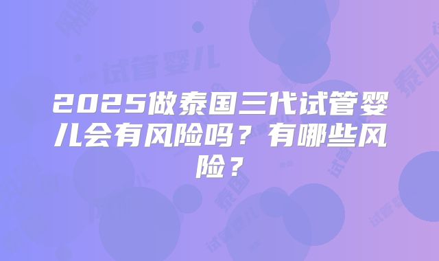 2025做泰国三代试管婴儿会有风险吗？有哪些风险？