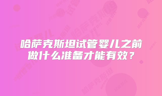 哈萨克斯坦试管婴儿之前做什么准备才能有效？