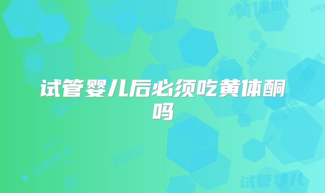 试管婴儿后必须吃黄体酮吗