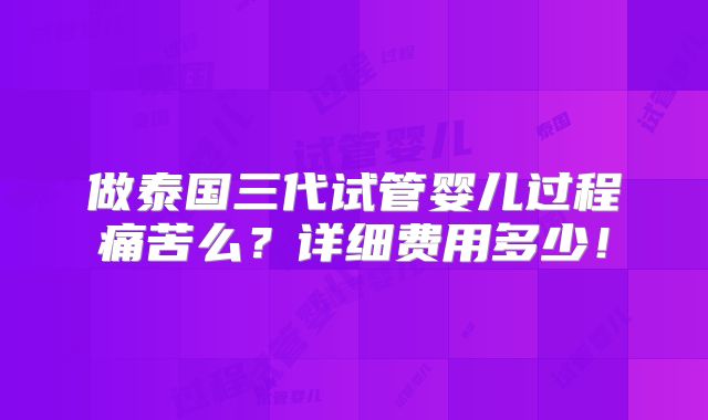 做泰国三代试管婴儿过程痛苦么?详细费用多少!