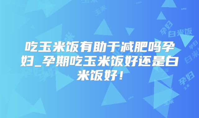 吃玉米饭有助于减肥吗孕妇_孕期吃玉米饭好还是白米饭好！