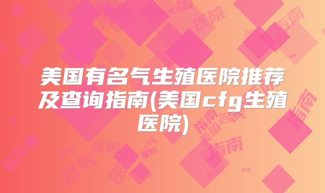 美国有名气生殖医院推荐及查询指南(美国cfg生殖医院)