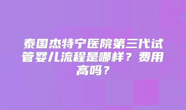 泰国杰特宁医院第三代试管婴儿流程是哪样？费用高吗？