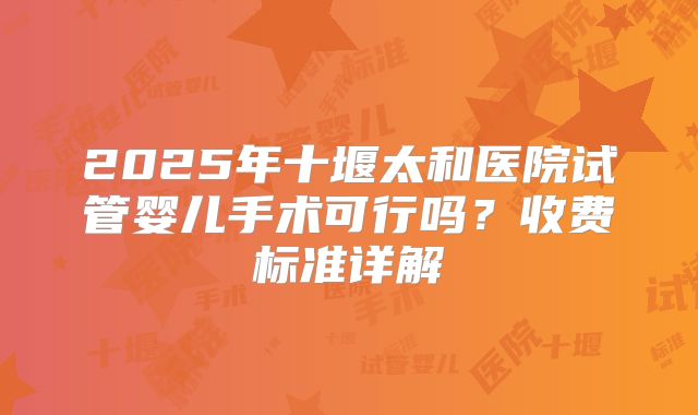 2025年十堰太和医院试管婴儿手术可行吗？收费标准详解
