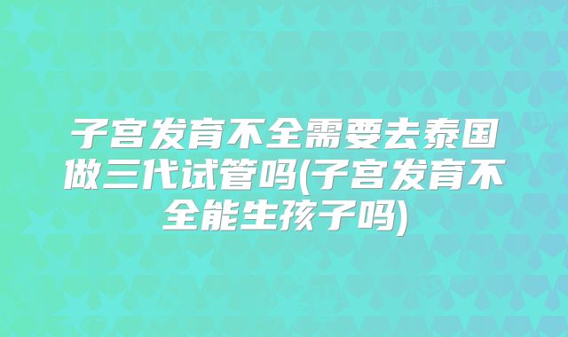 子宫发育不全需要去泰国做三代试管吗(子宫发育不全能生孩子吗)