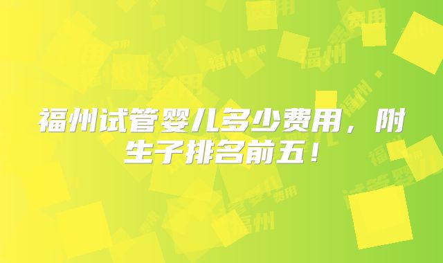 福州试管婴儿多少费用，附生子排名前五！