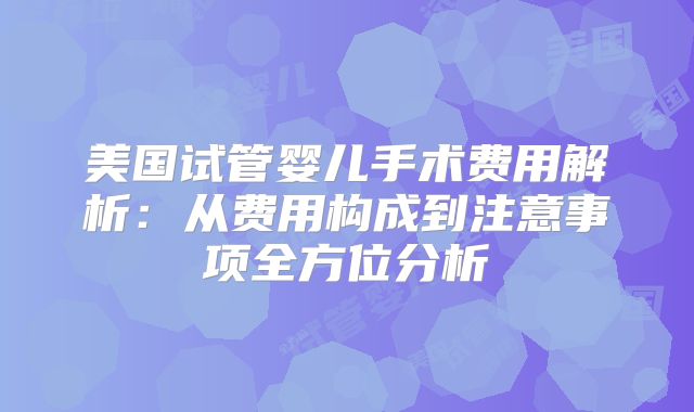 美国试管婴儿手术费用解析：从费用构成到注意事项全方位分析