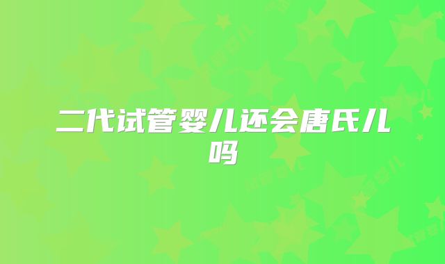 二代试管婴儿还会唐氏儿吗