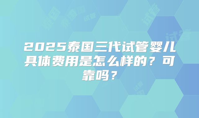 2025泰国三代试管婴儿具体费用是怎么样的？可靠吗？