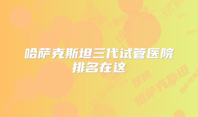 哈萨克斯坦三代试管医院排名在这
