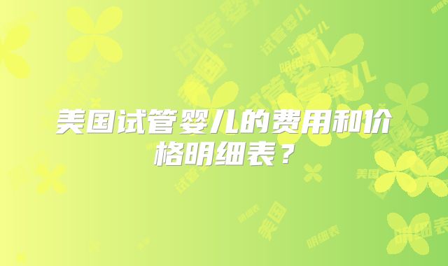 美国试管婴儿的费用和价格明细表？