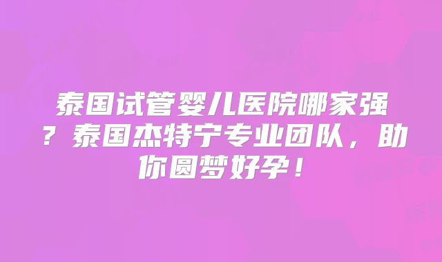 泰国试管婴儿医院哪家强？泰国杰特宁专业团队，助你圆梦好孕！