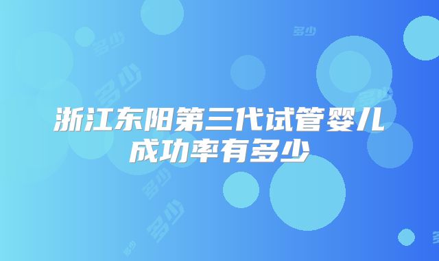 浙江东阳第三代试管婴儿成功率有多少