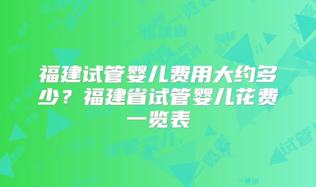 福建试管婴儿费用大约多少？福建省试管婴儿花费一览表