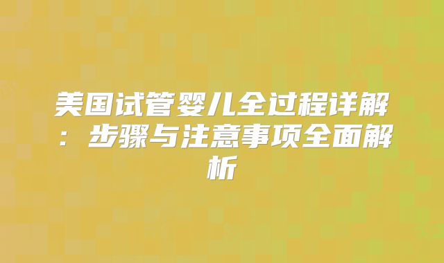 美国试管婴儿全过程详解:步骤与注意事项全面解析