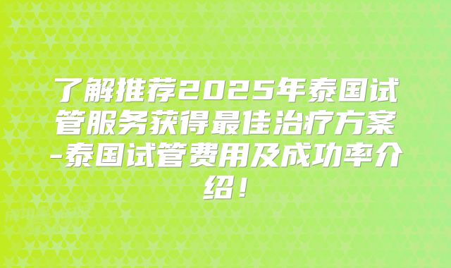 了解推荐2025年泰国试管服务获得最佳治疗方案-泰国试管费用及成功率介绍！